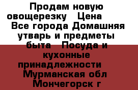 Продам новую овощерезку › Цена ­ 300 - Все города Домашняя утварь и предметы быта » Посуда и кухонные принадлежности   . Мурманская обл.,Мончегорск г.